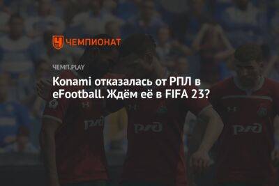 Konami отказалась от РПЛ в eFootball. Ждём её в FIFA 23? - championat.com - Россия
