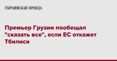 Ираклий Гарибашвили - Премьер Грузии пообещал "сказать все", если ЕС откажет Тбилиси - pravda.com.ua - Грузия - Тбилиси - Брюссель