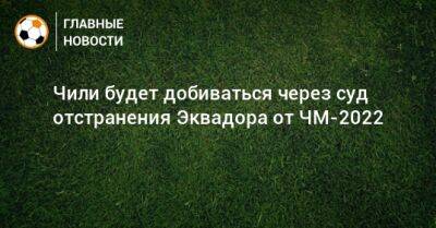 Чили будет добиваться через суд отстранения Эквадора от ЧМ-2022 - bombardir.ru - Эквадор - Катар - Чили