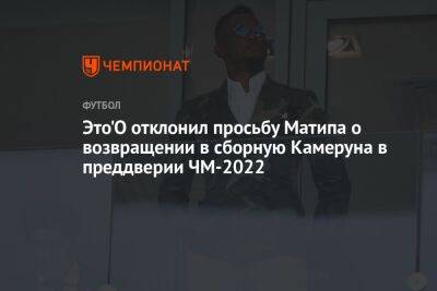 Самуэль Это - Это'О отклонил просьбу Матипа о возвращении в сборную Камеруна в преддверии ЧМ-2022 - championat.com - Камерун - Катар