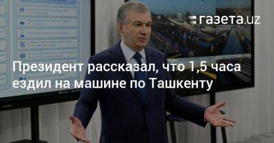 Президент рассказал, что 1,5 часа ездил на машине по Ташкенту - gazeta.uz - Узбекистан - Ташкент