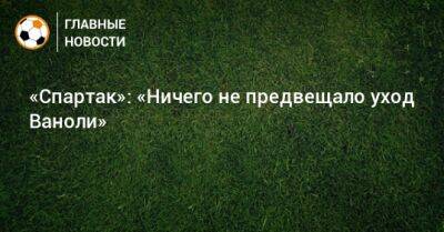 Паоло Ваноль - «Спартак»: «Ничего не предвещало уход Ваноли» - bombardir.ru - Россия