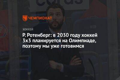 Роман Ротенберг - Сергей Емельянов - Люк Тардиф - Р. Ротенберг: в 2030 году хоккей 3х3 планируется на Олимпиаде, поэтому мы уже готовимся - championat.com - Россия