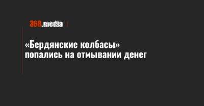 «Бердянские колбасы» попались на отмывании денег - 368.media