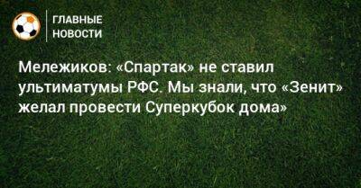 Евгений Мележиков - Мележиков: «Спартак» не ставил ультиматумы РФС. Мы знали, что «Зенит» желал провести Суперкубок дома» - bombardir.ru - Россия - Санкт-Петербург