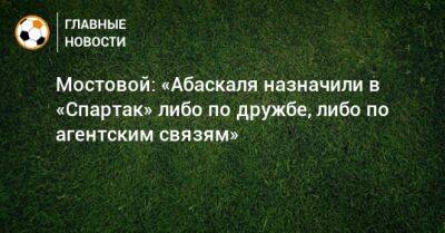 Александр Мостовой - Гильермо Абаскаль - Мостовой: «Абаскаля назначили в «Спартак» либо по дружбе, либо по агентским связям» - bombardir.ru - Испания