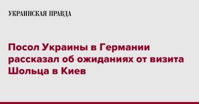 Андрей Мельник - Олафа Шольца - Посол Украины в Германии рассказал об ожиданиях от визита Шольца в Киев - pravda.com.ua - Украина - Киев - Германия