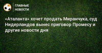 «Аталанта» хочет продать Миранчука, суд Нидерландов вынес приговор Промесу и другие новости дня - bombardir.ru - Армения - Лос-Анджелес - Казань - Голландия