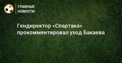 Зелимхан Бакаев - Евгений Мележиков - Гендиректор «Спартака» прокомментировал уход Бакаева - bombardir.ru