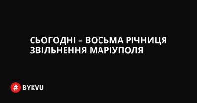 Сьогодні – восьма річниця звільнення Маріуполя - bykvu.com - Украина - Росія - місто Маріуполь - Twitter