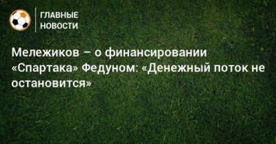 Евгений Мележиков - Мележиков – о финансировании «Спартака» Федуном: «Денежный поток не остановится» - bombardir.ru