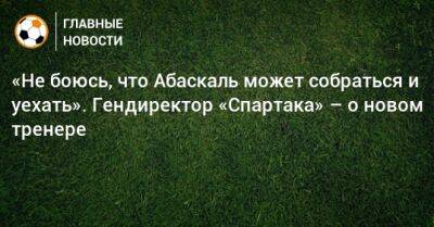 Евгений Мележиков - Лука Каттани - Паоло Ваноль - «Не боюсь, что Абаскаль может собраться и уехать». Гендиректор «Спартака» – о новом тренере - bombardir.ru