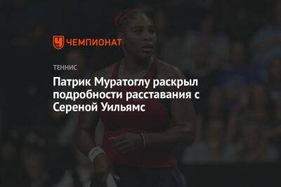 Уильямс Сереной - Симон Халеп - Патрик Муратоглу - Патрик Муратоглу раскрыл подробности расставания с Сереной Уильямс - championat.com