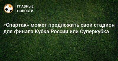 Евгений Мележиков - «Спартак» может предложить свой стадион для финала Кубка России или Суперкубка - bombardir.ru - Россия