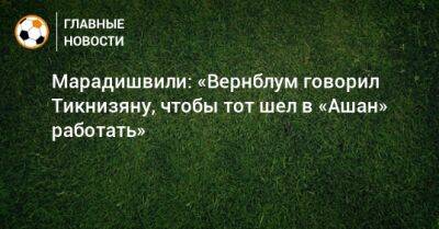 Игорь Акинфеев - Алексей Березуцкий - Алан Дзагоев - Кирилл Набабкин - Наир Тикнизян - Константин Марадишвили - Марадишвили: «Вернблум говорил Тикнизяну, чтобы тот шел в «Ашан» работать» - bombardir.ru