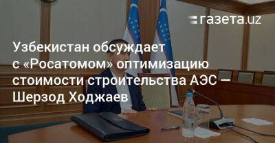 Узбекистан - Узбекистан обсуждает с «Росатомом» оптимизацию стоимости строительства АЭС — Шерзод Ходжаев - gazeta.uz - Россия - Узбекистан