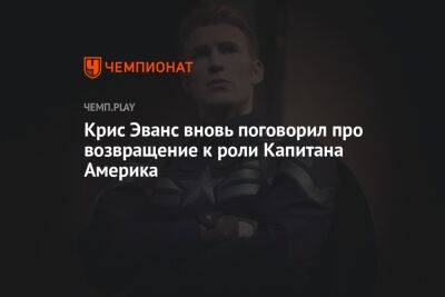 Крис Эванс - Крис Эванс вновь поговорил про возвращение к роли Капитана Америка - championat.com