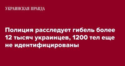 Игорь Клименко - Полиция расследует гибель более 12 тысяч украинцев, 1200 тел еще не идентифицированы - pravda.com.ua - Украина