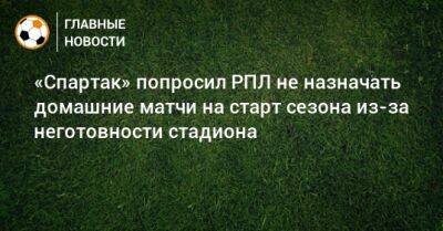 Евгений Мележиков - «Спартак» попросил РПЛ не назначать домашние матчи на старт сезона из-за неготовности стадиона - bombardir.ru