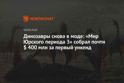 Томас Круз - Динозавры снова в моде: «Мир Юрского периода 3» собрал почти $ 400 млн за первый уикенд - championat.com - Китай - США