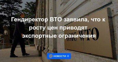 Владимир Путин - Гендиректор ВТО заявила, что к росту цен приводят экспортные ограничения - smartmoney.one - Москва - Россия - Украина - Москва