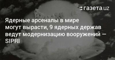 Ядерные арсеналы в мире могут вырасти, 9 ядерных держав ведут модернизацию вооружений — SIPRI - gazeta.uz - Россия - Китай - США - КНДР - Англия - Израиль - Узбекистан - Франция - Индия - Пакистан - Стокгольм