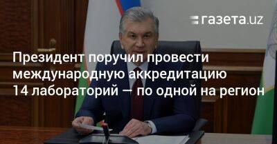 Президент поручил провести международную аккредитацию 14 лабораторий — по одной на регион - gazeta.uz - Узбекистан