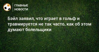 Бэйл заявил, что играет в гольф и травмируется не так часто, как об этом думают болельщики - bombardir.ru