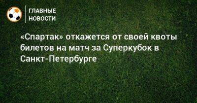 Александр Дюков - Евгений Мележиков - «Спартак» откажется от своей квоты билетов на матч за Суперкубок в Санкт-Петербурге - bombardir.ru - Россия - Санкт-Петербург