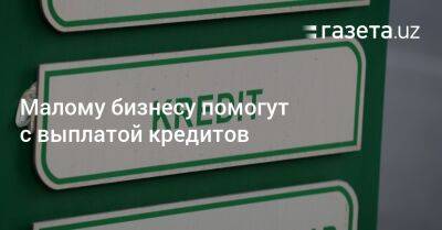 Малому бизнесу помогут с выплатой кредитов - gazeta.uz - Узбекистан