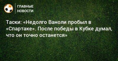 Паоло Ваноль - Таски: «Недолго Ваноли пробыл в «Спартаке». После победы в Кубке думал, что он точно останется» - bombardir.ru