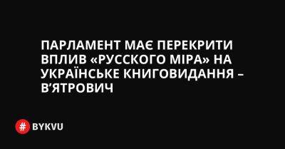 Парламент має перекрити вплив «русского міра» на українське книговидання – В’ятрович - bykvu.com - Украина - Росія