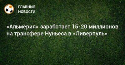 Нуньеса Дарвин - «Альмерия» заработает 15-20 миллионов на трансфере Нуньеса в «Ливерпуль» - bombardir.ru