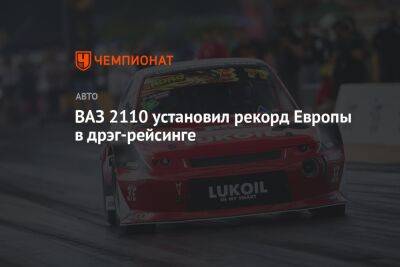 ВАЗ 2110 установил рекорд Европы в дрэг-рейсинге - championat.com - Россия