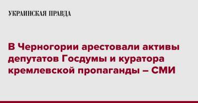 Алексей Громов - В Черногории арестовали активы депутатов Госдумы и куратора кремлевской пропаганды – СМИ - pravda.com.ua - Россия - Черногория