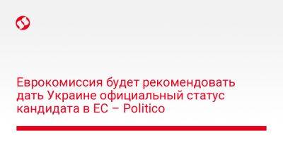 Еврокомиссия будет рекомендовать дать Украине официальный статус кандидата в ЕС – Politico - liga.net - Россия - Украина - Брюссель