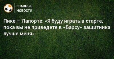 Жоаном Лапортой - Пике – Лапорте: «Я буду играть в старте, пока вы не приведете в «Барсу» защитника лучше меня» - bombardir.ru