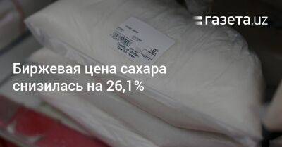 Биржевая цена сахара снизилась на 26,1% - gazeta.uz - Узбекистан