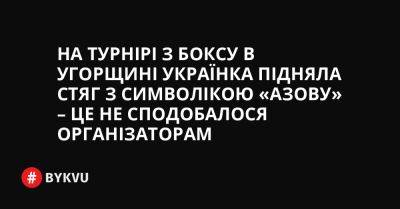 На турнірі з боксу в Угорщині українка підняла стяг з символікою «Азову» – це не сподобалося організаторам - bykvu.com - Украина - місто Київ - місто Маріуполь - Twitter