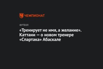 Валентина Сивкович - Лука Каттани - Паоло Ваноль - Гильермо Абаскаль - «Тренирует не имя, а желание». Каттани — о новом тренере «Спартака» Абаскале - championat.com - Москва - Россия - Испания