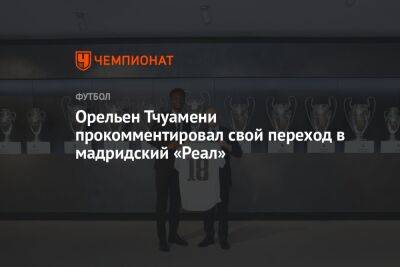 Орельен Тчуамени прокомментировал свой переход в мадридский «Реал» - championat.com - Франция - Монако - Мадрид