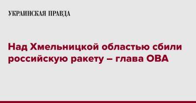 Сергей Гамалий - Над Хмельницкой областью сбили российскую ракету – глава ОВА - pravda.com.ua - Хмельницкая обл.