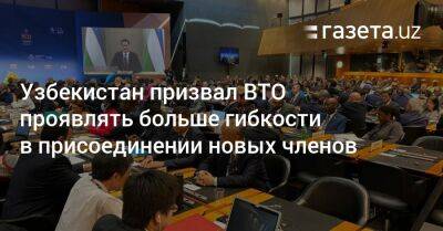 Узбекистан - Узбекистан призвал ВТО проявлять больше гибкости в присоединении новых членов - gazeta.uz - Узбекистан