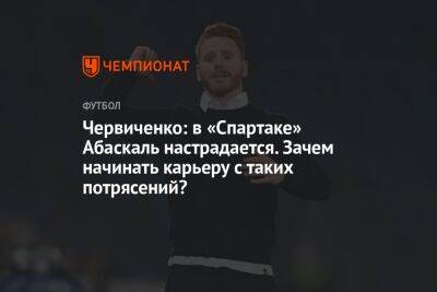 Андрей Червиченко - Андрей Ирха - Паоло Ваноль - Гильермо Абаскаль - Червиченко: в «Спартаке» Абаскаль настрадается. Зачем начинать карьеру с таких потрясений? - championat.com - Испания