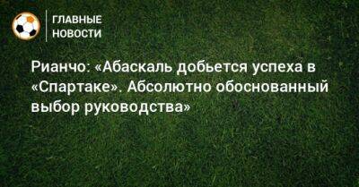 Рауль Рианчо - Гильермо Абаскаль - Рианчо: «Абаскаль добьется успеха в «Спартаке». Абсолютно обоснованный выбор руководства» - bombardir.ru - Россия