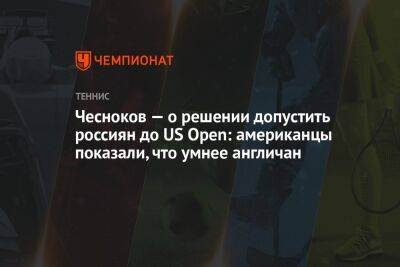 Андрей Чесноков - Open - Андрей Ирха - Чесноков — о решении допустить россиян до US Open: американцы показали, что умнее англичан - championat.com - Россия - США - Англия