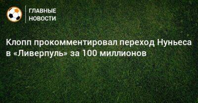 Юрген Клопп - Нуньеса Дарвин - Клопп прокомментировал переход Нуньеса в «Ливерпуль» за 100 миллионов - bombardir.ru