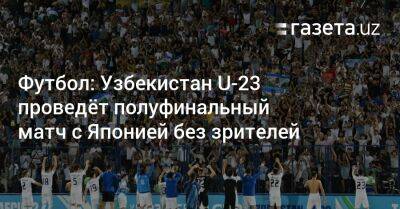 Узбекистан - Футбол: Узбекистан U-23 проведёт полуфинальный матч с Японией без зрителей - gazeta.uz - Узбекистан - Япония - Ирак - Ташкент