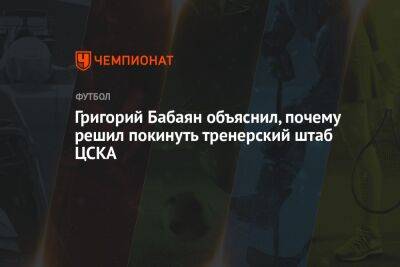 Григорий Бабаян объяснил, почему решил покинуть тренерский штаб ЦСКА - championat.com - Россия