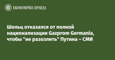 Олаф Шольц - Шольц отказался от полной национализации Gazprom Germania, чтобы "не раздражать" Путина – СМИ - epravda.com.ua - Россия - Украина - Германия